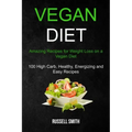 Vegan Diet: Amazing Recipes for Weight Loss on a Vegan Diet (100 High Carb, Healthy, Energizing and Easy Recipes)