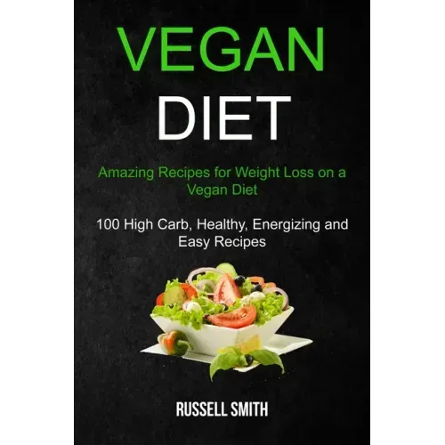 Vegan Diet: Amazing Recipes for Weight Loss on a Vegan Diet (100 High Carb, Healthy, Energizing and Easy Recipes)