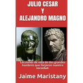 Julio Cesar Y Alejandro Magno: Breve Historia de dos Guerreros que Cambiaron La: Lecciones de vida de dos grandes hombres que forjaron nuestra socieda