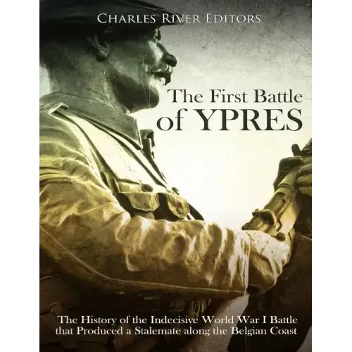 The First Battle of Ypres: The History of the Indecisive World War I Battle that Produced a Stalemate along the Belgian Coast