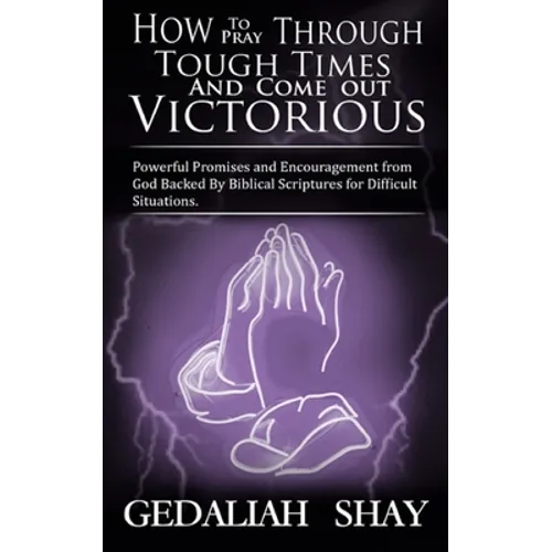How to Pray Through Tough Times and Come Out Victorious: Powerful Promises and Encouragement from God Backed by Biblical Scriptures for Difficult Situ