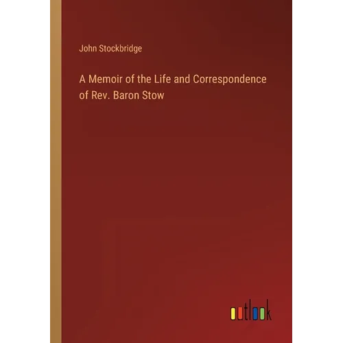 A Memoir of the Life and Correspondence of Rev. Baron Stow