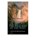 THE WILD MAN OF THE WEST (A Tale of the Rocky Mountains): A Western Classic (From the Renowned Author of The Coral Island, The Pirate City, The Dog Cr