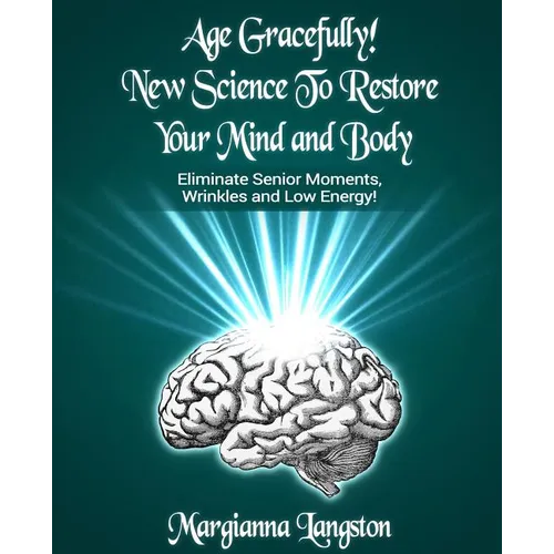 Age Gracefully! New Science to Restore Your Mind and Body!: Eliminate Senior Moments, Wrinkles and Low Energy