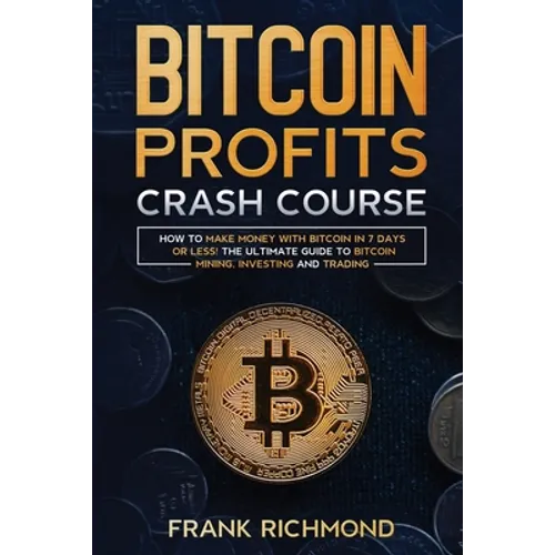 Bitcoin Profits Crash Course: Learn How to Make Money With Bitcoin in 7 Days or Less! The Ultimate Guide to Bitcoin Mining, Investing and Trading