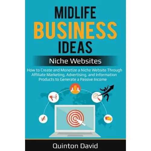 Midlife Business Ideas - Niche Websites: How to Create and Monetize a Niche Website Through Affiliate Marketing, Advertising, and Information Products