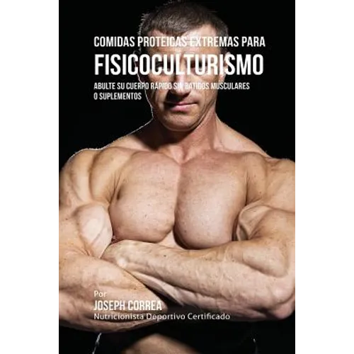 Comidas Proteicas Extremas Para Fisicoculturismo: Abulte su Cuerpo Rápido sin Batidos Musculares o Suplementos
