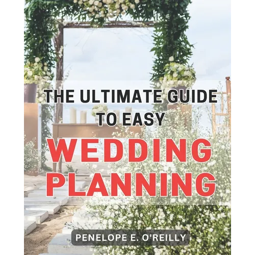 The Ultimate Guide to Easy Wedding Planning: Plan Your Dream Wedding Stress-Free with the Essential Step-by-Step Guide for Every Couple