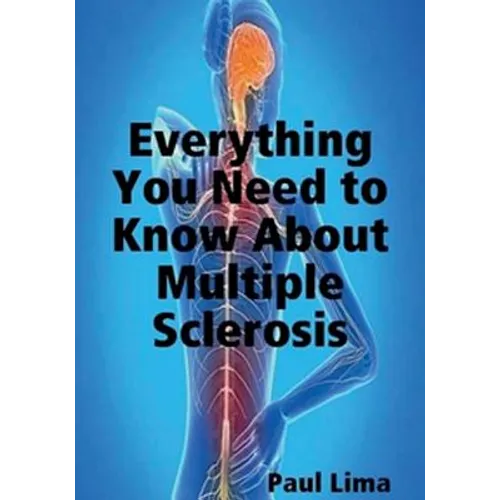 Everything You Need to Know about Multiple Sclerosis: For MS Warriors, Their Family, Friends and Care Givers