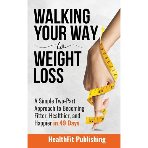 Walking Your Way to Weight Loss: A Simple Two-Part Approach to Becoming Fitter, Healthier, and Happier in 49 Days