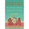 Truthspeaking: Ancestral Ways to Hear and Speak the Voice of the Heart