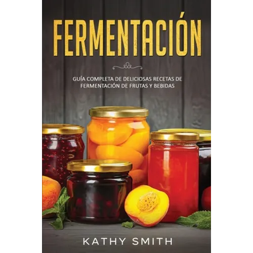 Fermentación: Guía Completa de Deliciosas Recetas de Fermentación de Frutas y Bebidas