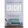 Cricut For Beginners: The Best 2020 Step-by-Step Guide for Cricut, with Illustrated Examples and Project Ideas, plus Tips and Tricks to Deco