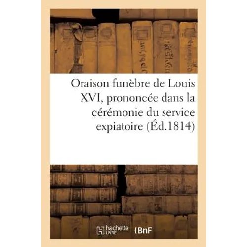 Oraison Funèbre de Louis XVI, Prononcée Dans La Cérémonie Du Service Expiatoire,: Célébré À Tours, Dans l'Église de St-François-De-Paule, Le 28 Juille