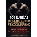 100 RUTINAS INCREIBLES Para FISICOCULTURISMO: Aumenta tu Musculatura, Quema Grasas y Transforma tu Cuerpo