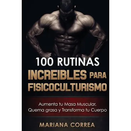 100 RUTINAS INCREIBLES Para FISICOCULTURISMO: Aumenta tu Musculatura, Quema Grasas y Transforma tu Cuerpo