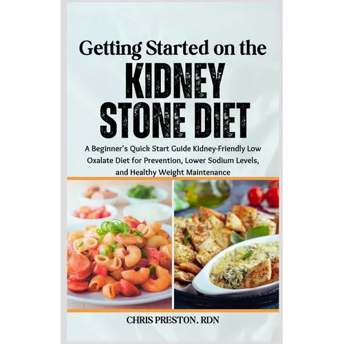 Getting Started on the Kidney Stone Diet: A Beginner's Quick Start Guide Kidney-Friendly Low Oxalate Diet for Prevention, Lower Sodium Levels, and Hea