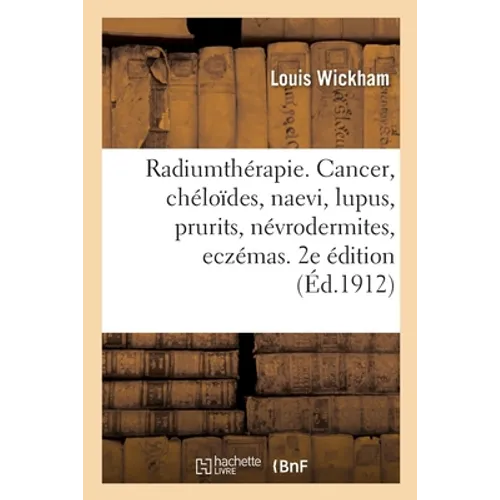 Radiumthérapie. Cancer, Chéloïdes, Naevi, Lupus, Prurits, Névrodermites, Eczémas: Applications Gynécologiques. 2e Édition