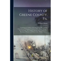 History of Greene County, Pa.: Containing an Outline of the State From 1682, Until the Formation of Washington County in 1781. History During 15 Year