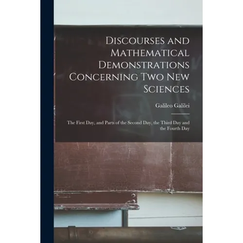Discourses and Mathematical Demonstrations Concerning Two New Sciences: the First Day, and Parts of the Second Day, the Third Day and the Fourth Day