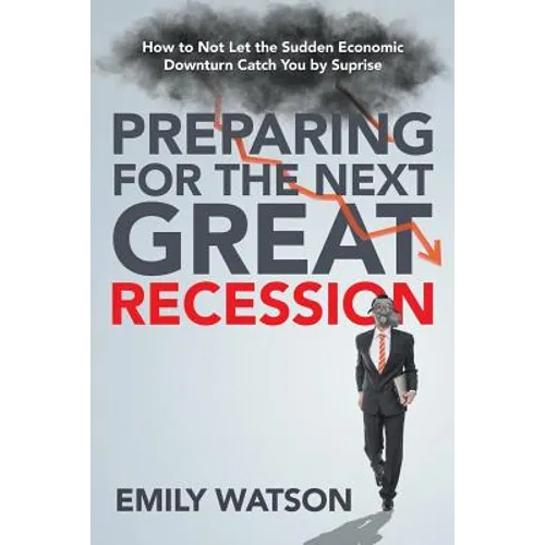 Preparing for the Next Great Recession: How to Not Let the Sudden Economic Downturn Catch You by Suprise