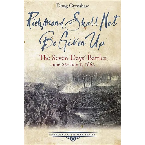Richmond Shall Not Be Given Up: The Seven Days' Battles, June 25-July 1, 1862