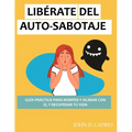 Libérate del Auto-Sabotaje Guía Práctica Para Romper Y Acabar Con El Y Recuperar Tu Vida: qué es y por qué lo hacemos, vence y deja de ser tu peor ene
