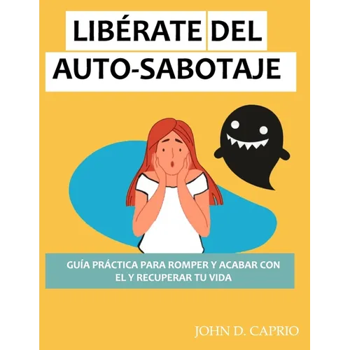 Libérate del Auto-Sabotaje Guía Práctica Para Romper Y Acabar Con El Y Recuperar Tu Vida: qué es y por qué lo hacemos, vence y deja de ser tu peor ene