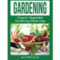 Gardening: Organic Vegetable Gardening Made Easy