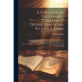 A Theological Dictionary, Containing Definitions of All Religious Terms: A Comprehensive View of Every Article in the System of Divinity: An Impartial