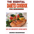 The Essential Diabetes Cookbook for Beginners: Easy Low Carb Recipes Recipes to Reverse Diabetes