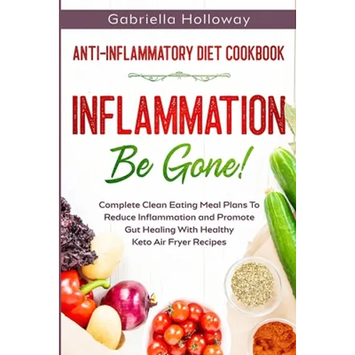 Anti Inflammatory Diet Cookbook: Inflammation Be Gone! - Complete Clean Eating Meal Plans To Reduce Inflammation and Promote Gut Healing With Healthy