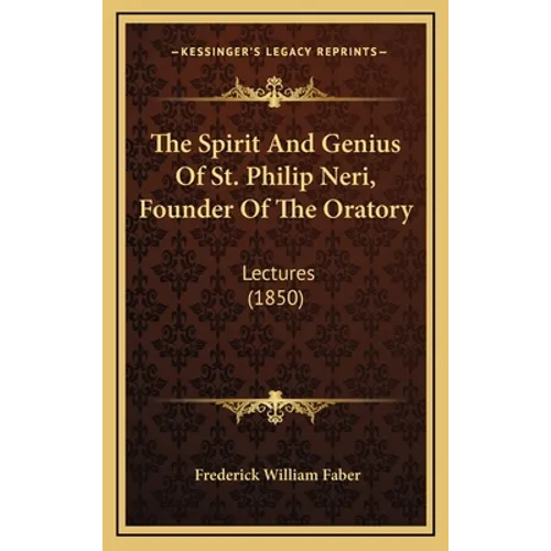 The Spirit And Genius Of St. Philip Neri, Founder Of The Oratory: Lectures (1850)