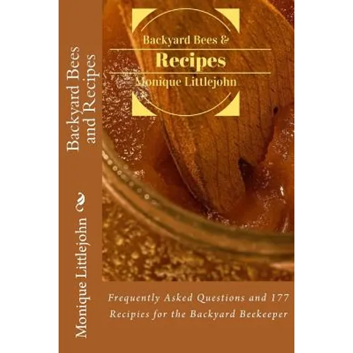 Backyard Bees and Recipes: Frequently Asked Questions and 177 Recipes for the Backyard Bee Keeper
