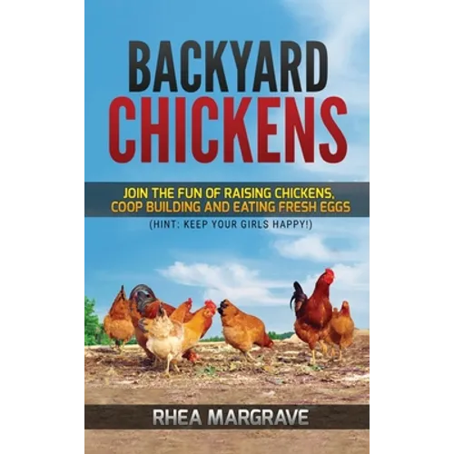 Backyard Chickens: Join the Fun of Raising Chickens, Coop Building and Delicious Fresh Eggs (Hint: Keep Your Girls Happy!)
