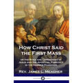 How Christ Said the First Mass: or the Rites and Ceremonies of Jesus and the Apostles, Foretold in the Hebrew Passover