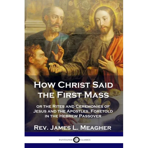 How Christ Said the First Mass: or the Rites and Ceremonies of Jesus and the Apostles, Foretold in the Hebrew Passover