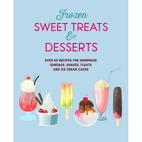 Frozen Sweet Treats & Desserts: Over 70 Recipes for Popsicles, Sundaes, Shakes, Floats & Ice Cream Cakes