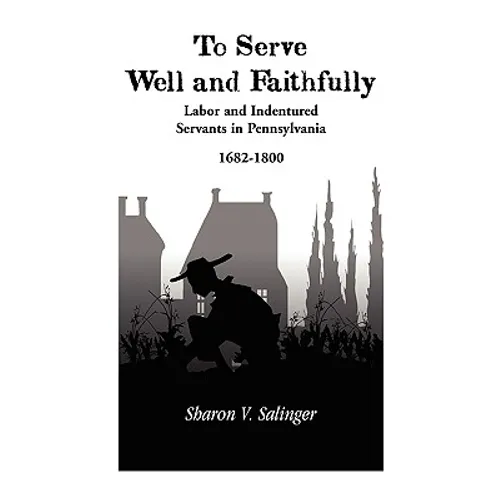 To Serve Well and Faithfully: Labor And Indentured Servants In Pennsylvania, 1682-1800