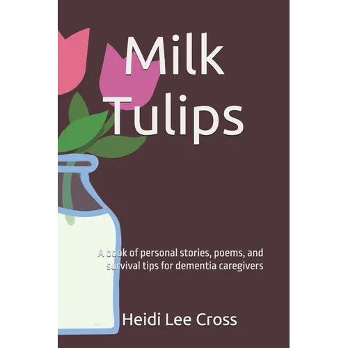 Milk Tulips: A book of poems, personal stories and survival tips for dementia caregivers