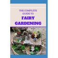 The Complete Guide to Fairy Gardening: A Step by Step Guide To Making Your Own Fun Miniature Fairy Gardens