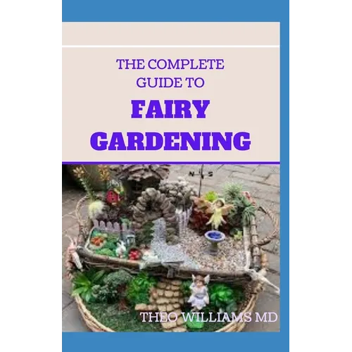 The Complete Guide to Fairy Gardening: A Step by Step Guide To Making Your Own Fun Miniature Fairy Gardens