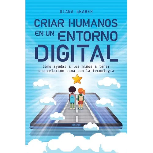 A Criar Humanos En Un Entorno Digital: C��mo Ayudar a Los Ni��os a Tener Una Relaci��n Sana Con La Tecnolog&