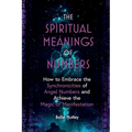 The Spiritual Meanings of Numbers: How to Embrace the Synchronicities of Angel Numbers and Achieve the Magic of Manifestation