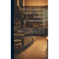 The Country Housewife's Family Companion: or Profitable Directions for Whatever Relates to the Management and Good Economy of the Domestic Concerns of