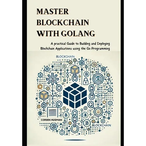 Master Blockchain with Golang: A practical Guide to Building and Deploying Blockchain Applications using the Go Programming