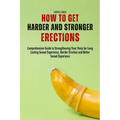How to Get Harder and Stronger Erections: Comprehensive Guide to Strengthening Your Penis for Long Lasting Sexual Experience, Harder Erection and Bett