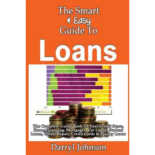 The Smart & Easy Guide To Loans: The Complete Guide Book To Your Credit Score, Home Financing, Mortgages, Car Loans, Student Loans, Credit Repair, Cre