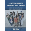 A Practical Guide for Teachers of Adult Learners: What you need to know to maximize teaching and learning outcomes