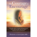 The Courage to Encourage: Thoughts About Courage and Inspirational Stories About People Who Rose Above Tragedies, Losses and Disasters